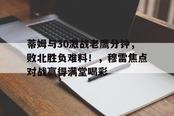 蒂姆与30激战老鹰分钟，败北胜负难料！，穆雷焦点对战赢得满堂喝彩(老鹰乐队属于什么档次)