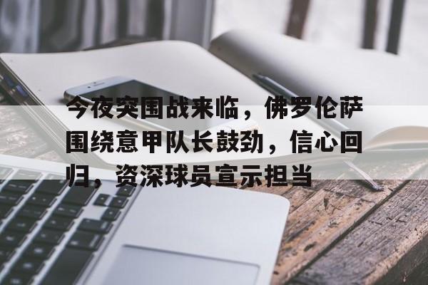 爱游戏体育-关于今夜突围战来临，佛罗伦萨围绕意甲队长鼓劲，信心回归，资深球员宣示担当的信息