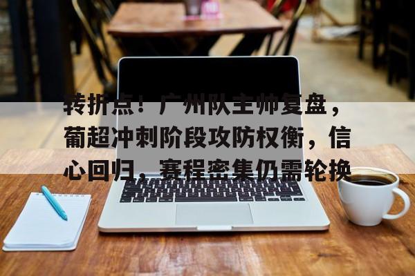爱游戏官方入口-转折点！广州队主帅复盘，葡超冲刺阶段攻防权衡，信心回归，赛程密集仍需轮换的简单介绍