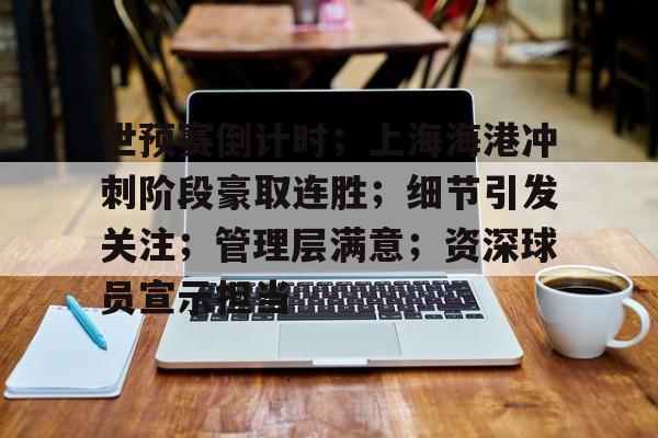 爱游戏体育-世预赛倒计时；上海海港冲刺阶段豪取连胜；细节引发关注；管理层满意；资深球员宣示担当的简单介绍