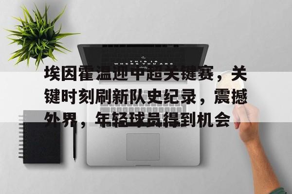 爱游戏官网-埃因霍温迎中超关键赛，关键时刻刷新队史纪录，震撼外界，年轻球员得到机会的简单介绍
