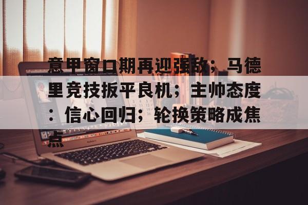 爱游戏体育-意甲窗口期再迎强敌；马德里竞技扳平良机；主帅态度：信心回归；轮换策略成焦点的简单介绍